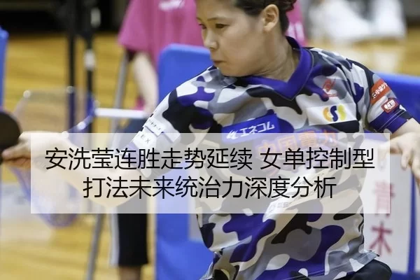 安洗莹连胜走势延续 女单控制型打法未来统治力深度分析