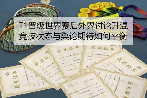 T1晋级世界赛后外界讨论升温 竞技状态与舆论期待如何平衡